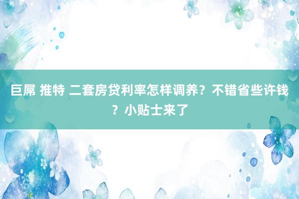 巨屌 推特 二套房贷利率怎样调养？不错省些许钱？小贴士来了