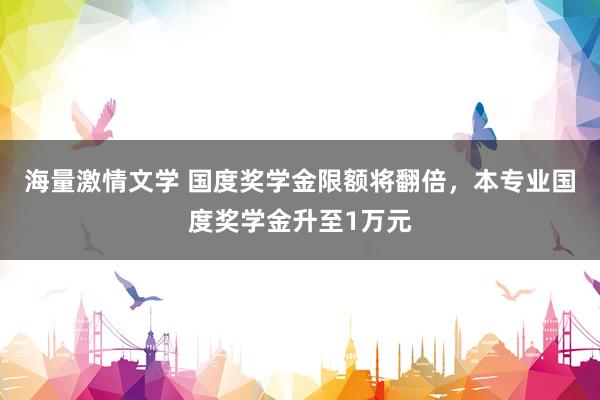海量激情文学 国度奖学金限额将翻倍，本专业国度奖学金升至1万元
