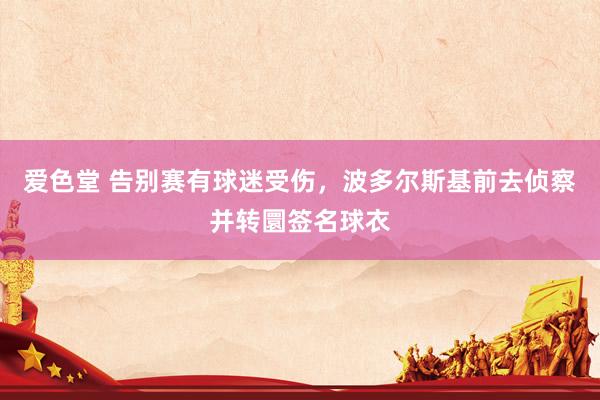 爱色堂 告别赛有球迷受伤，波多尔斯基前去侦察并转圜签名球衣