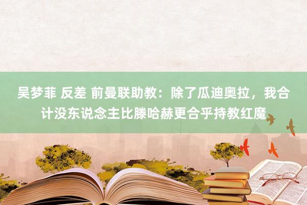 吴梦菲 反差 前曼联助教：除了瓜迪奥拉，我合计没东说念主比滕哈赫更合乎持教红魔
