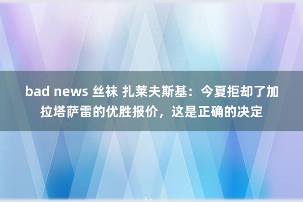 bad news 丝袜 扎莱夫斯基：今夏拒却了加拉塔萨雷的优胜报价，这是正确的决定