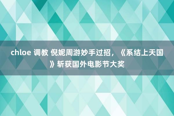chloe 调教 倪妮周游妙手过招，《系结上天国》斩获国外电影节大奖