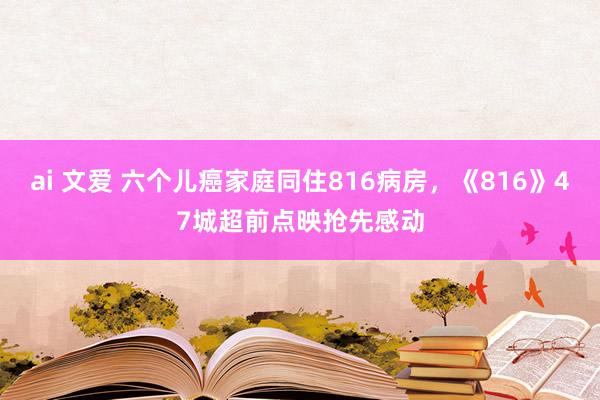 ai 文爱 六个儿癌家庭同住816病房，《816》47城超前点映抢先感动