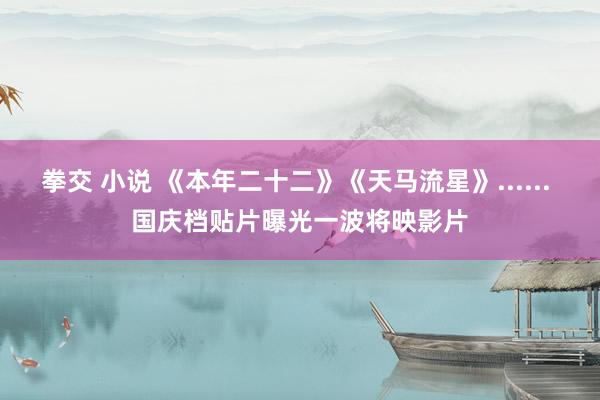 拳交 小说 《本年二十二》《天马流星》...... 国庆档贴片曝光一波将映影片