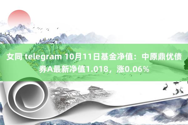 女同 telegram 10月11日基金净值：中原鼎优债券A最新净值1.018，涨0.06%