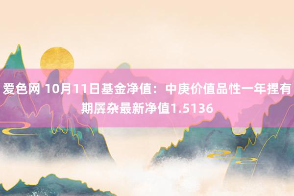 爱色网 10月11日基金净值：中庚价值品性一年捏有期羼杂最新净值1.5136