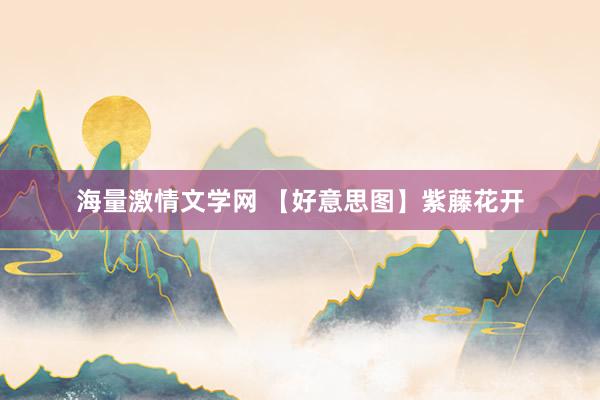海量激情文学网 【好意思图】紫藤花开