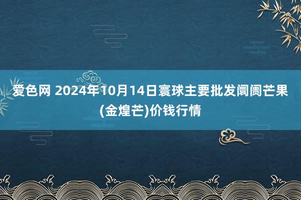 爱色网 2024年10月14日寰球主要批发阛阓芒果(金煌芒)价钱行情