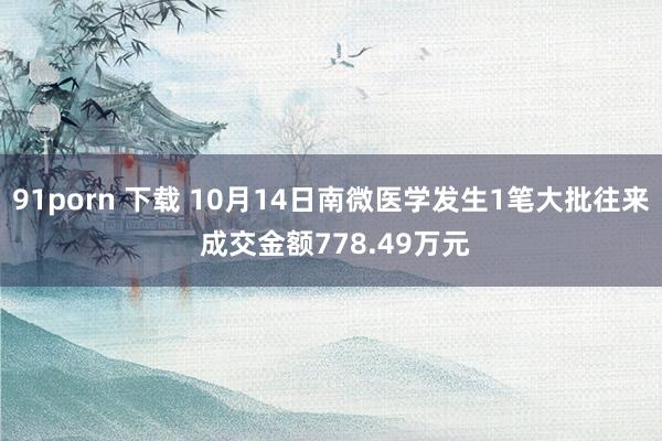 91porn 下载 10月14日南微医学发生1笔大批往来 成交金额778.49万元