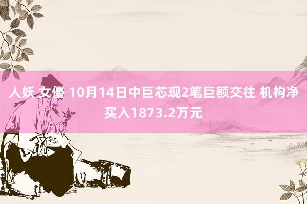 人妖 女優 10月14日中巨芯现2笔巨额交往 机构净买入1873.2万元
