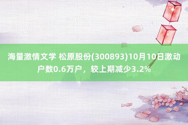 海量激情文学 松原股份(300893)10月10日激动户数0.6万户,较上期减少3.2%