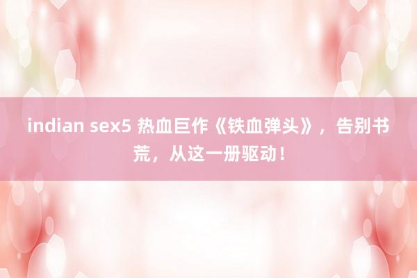 indian sex5 热血巨作《铁血弹头》，告别书荒，从这一册驱动！