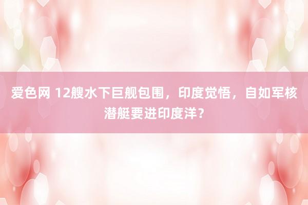 爱色网 12艘水下巨舰包围，印度觉悟，自如军核潜艇要进印度洋？