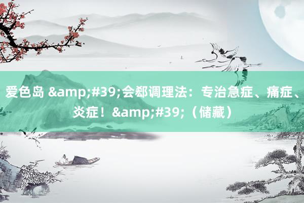 爱色岛 &#39;会郄调理法：专治急症、痛症、炎症！&#39;（储藏）