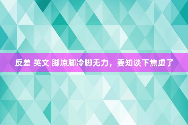 反差 英文 脚凉脚冷脚无力，要知谈下焦虚了
