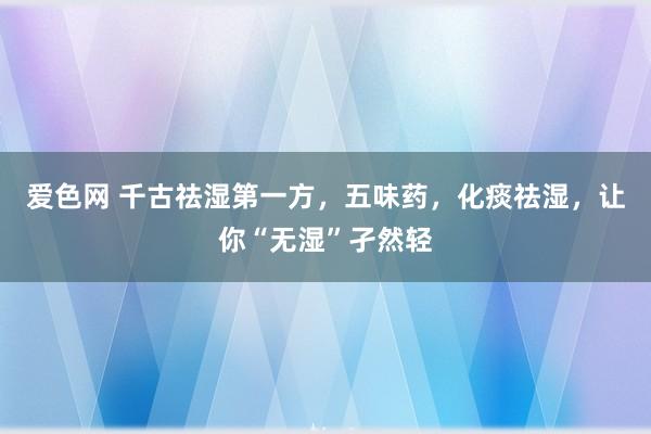 爱色网 千古祛湿第一方，五味药，化痰祛湿，让你“无湿”孑然轻