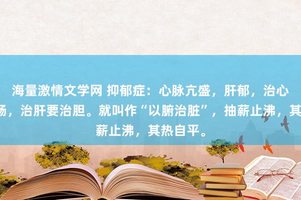 海量激情文学网 抑郁症：心脉亢盛，肝郁，治心要治小肠，治肝要治胆。就叫作“以腑治脏”，抽薪止沸，其热自平。