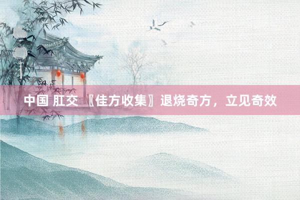 中国 肛交 〖佳方收集〗退烧奇方，立见奇效