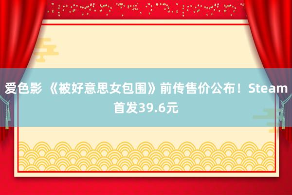 爱色影 《被好意思女包围》前传售价公布！Steam首发39.6元