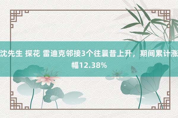 沈先生 探花 雷迪克邻接3个往曩昔上升，期间累计涨幅12.38%
