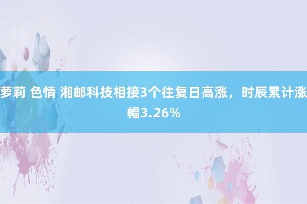 萝莉 色情 湘邮科技相接3个往复日高涨，时辰累计涨幅3.26%