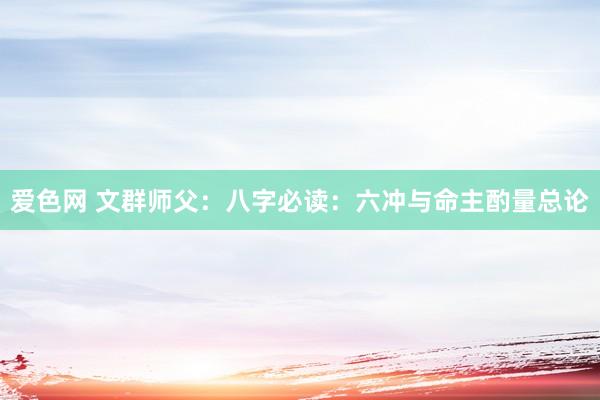 爱色网 文群师父：八字必读：六冲与命主酌量总论
