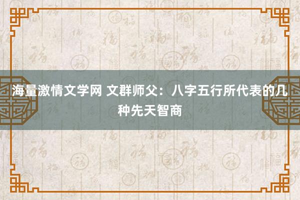 海量激情文学网 文群师父：八字五行所代表的几种先天智商