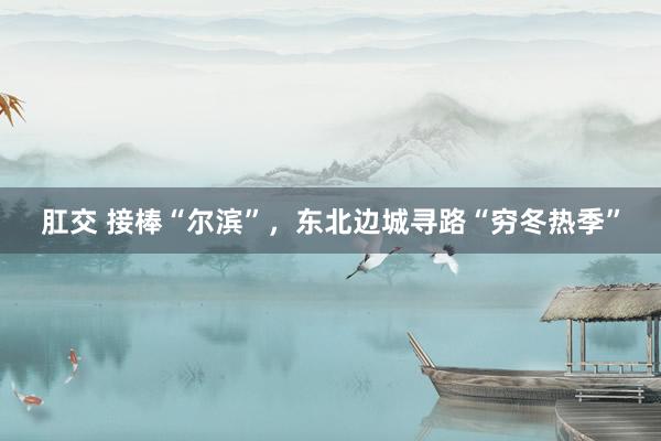 肛交 接棒“尔滨”，东北边城寻路“穷冬热季”