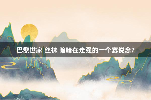巴黎世家 丝袜 暗暗在走强的一个赛说念？