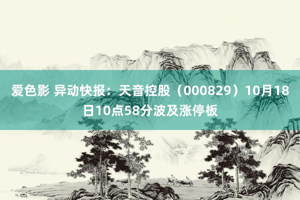 爱色影 异动快报：天音控股（000829）10月18日10点58分波及涨停板