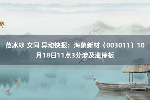 范冰冰 女同 异动快报：海象新材（003011）10月18日11点3分涉及涨停板