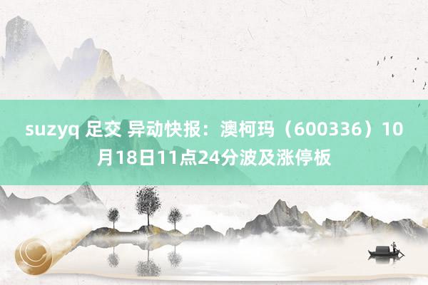suzyq 足交 异动快报:澳柯玛(600336)10月18日11点24分波及涨停板