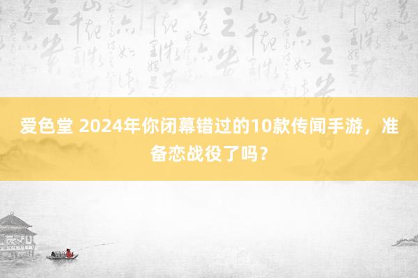 爱色堂 2024年你闭幕错过的10款传闻手游，准备恋战役了吗？