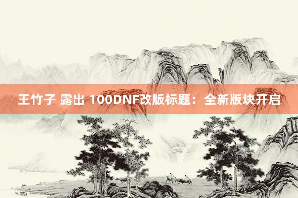 王竹子 露出 100DNF改版标题：全新版块开启