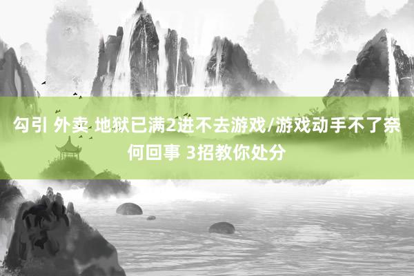 勾引 外卖 地狱已满2进不去游戏/游戏动手不了奈何回事 3招教你处分
