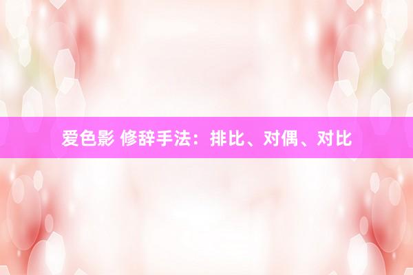 爱色影 修辞手法：排比、对偶、对比