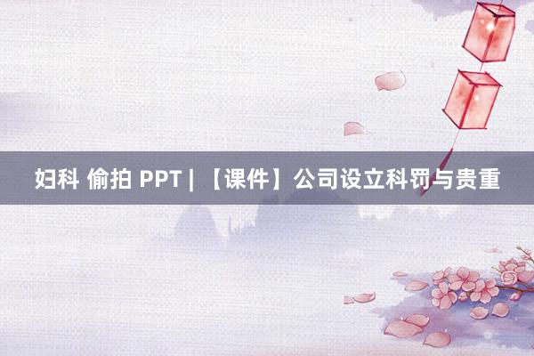 妇科 偷拍 PPT | 【课件】公司设立科罚与贵重