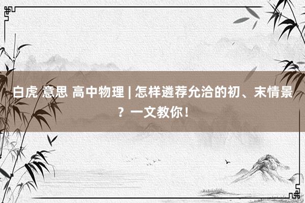 白虎 意思 高中物理 | 怎样遴荐允洽的初、末情景？一文教你！