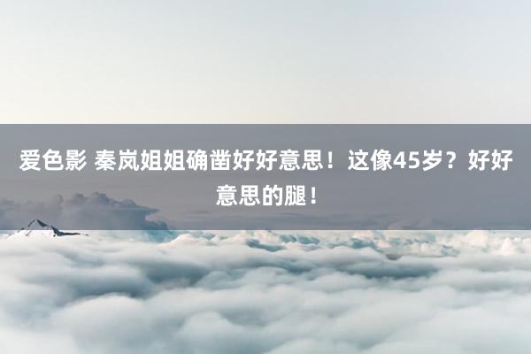爱色影 秦岚姐姐确凿好好意思！这像45岁？好好意思的腿！