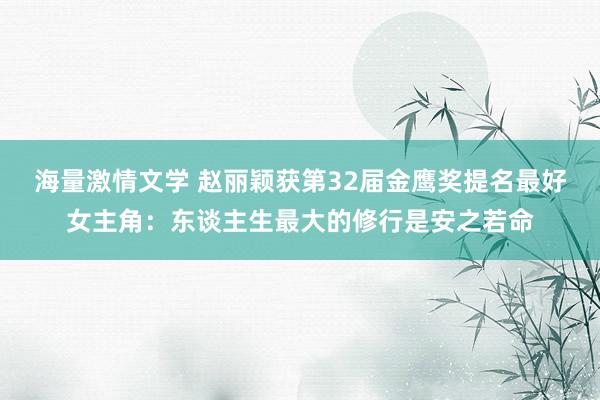海量激情文学 赵丽颖获第32届金鹰奖提名最好女主角：东谈主生最大的修行是安之若命