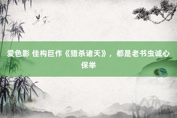 爱色影 佳构巨作《猎杀诸天》，都是老书虫诚心保举
