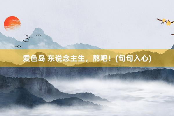 爱色岛 东说念主生，熬吧！(句句入心)