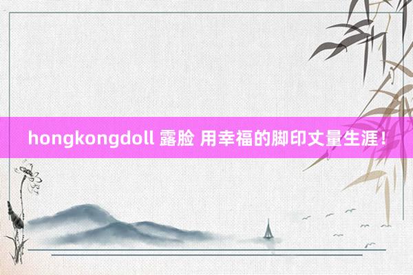 hongkongdoll 露脸 用幸福的脚印丈量生涯！