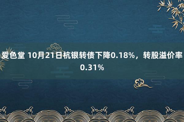 爱色堂 10月21日杭银转债下降0.18%，转股溢价率0.31%