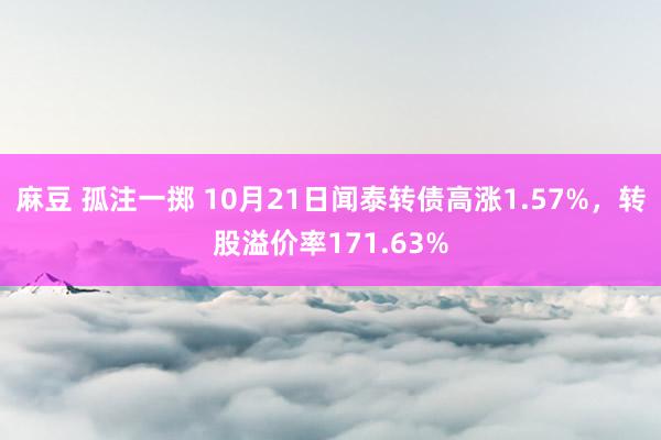 麻豆 孤注一掷 10月21日闻泰转债高涨1.57%,转股溢价率171.63%