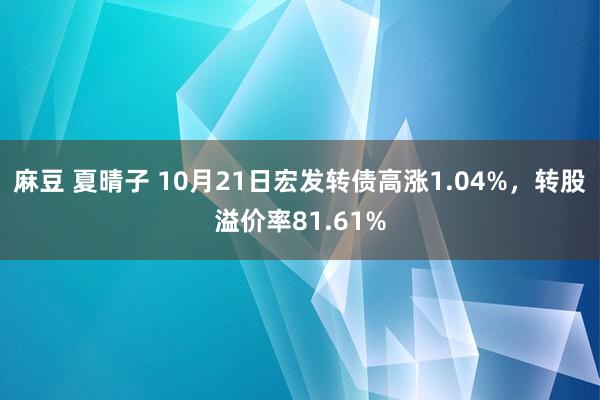 麻豆 夏晴子 10月21日宏发转债高涨1.04%，转股溢价率81.61%