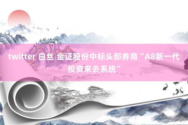 twitter 白丝 金证股份中标头部券商“A8新一代投资来去系统”