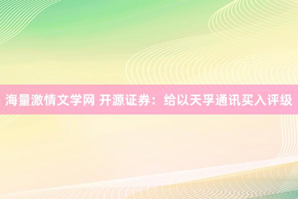 海量激情文学网 开源证券：给以天孚通讯买入评级