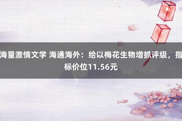海量激情文学 海通海外：给以梅花生物增抓评级，指标价位11.56元