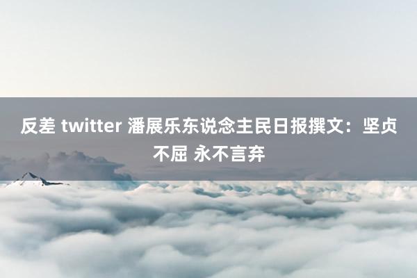 反差 twitter 潘展乐东说念主民日报撰文：坚贞不屈 永不言弃